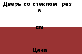  Дверь со стеклом, раз 70х200см  › Цена ­ 2 000 - Московская обл., Москва г. Мебель, интерьер » Другое   